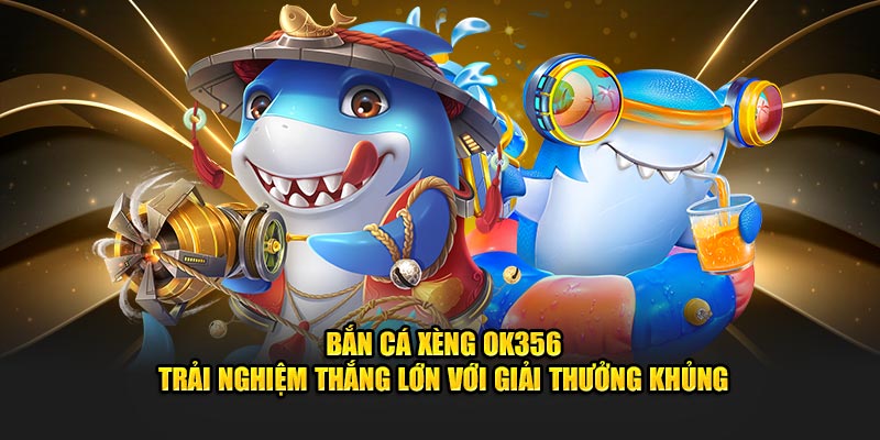 Bắn Cá Xèng OK356 - Trải Nghiệm Thắng Lớn Với Giải Thưởng Khủng