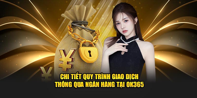 Chi tiết quy trình giao dịch thông qua ngân hàng tại OK365