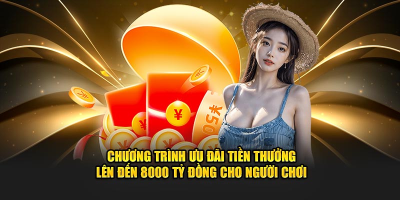 Chương trình ưu đãi tiền thưởng lên đến 8000 tỷ đồng cho người chơi