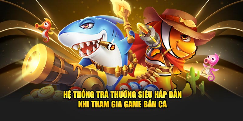 Hệ thống trả thưởng siêu hấp dẫn khi tham gia game bắn cá