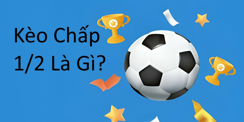 Kèo Chấp 1/2 Là Gì? Cập Nhật Nhanh Hình Thức Cá Độ Phổ Biến