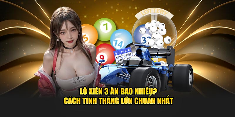 Lô Xiên 3 Ăn Bao Nhiêu? Cách Tính Thắng Lớn Chuẩn Nhất